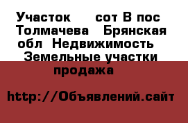 Участок 6,5 сот.В пос. Толмачева - Брянская обл. Недвижимость » Земельные участки продажа   